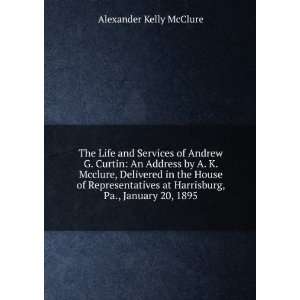  The Life and Services of Andrew G. Curtin An Address by A 