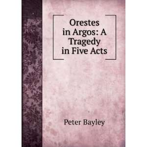    Orestes in Argos A Tragedy in Five Acts Peter Bayley Books