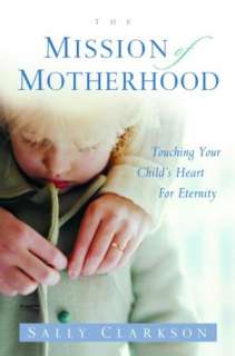 The Mission of Motherhood Touching Your Childs Heart of Eternity