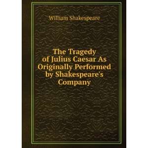 The Tragedy of Julius Caesar As Originally Performed by Shakespeares 