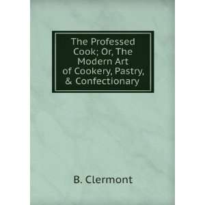   Modern Art of Cookery, Pastry, & Confectionary . B. Clermont Books