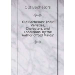  Old Bachelors Their Varieties, Characters, and Conditions 