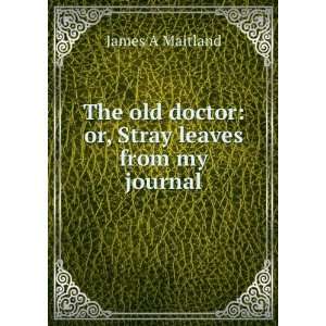  The old doctor or, Stray leaves from my journal James A 