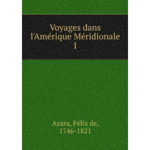 Voyages dans lAmÃ©rique MÃ©ridionale. 1 FÃ©lix de, 1746 1821 