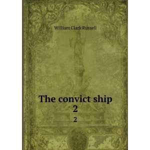 The convict ship. 2 William Clark, 1844 1911 Russell  